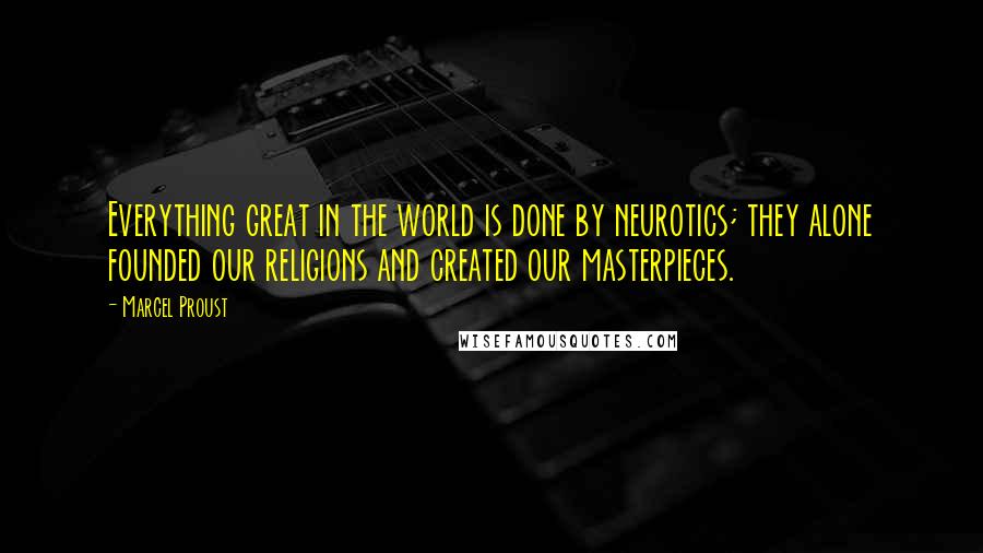 Marcel Proust Quotes: Everything great in the world is done by neurotics; they alone founded our religions and created our masterpieces.