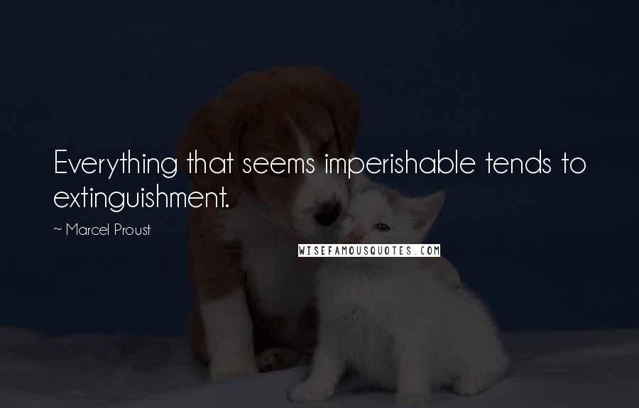 Marcel Proust Quotes: Everything that seems imperishable tends to extinguishment.