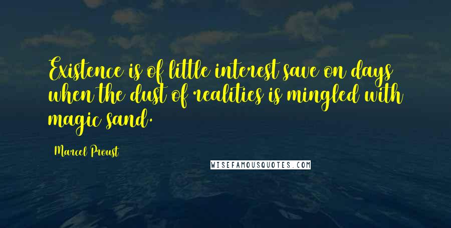 Marcel Proust Quotes: Existence is of little interest save on days when the dust of realities is mingled with magic sand.