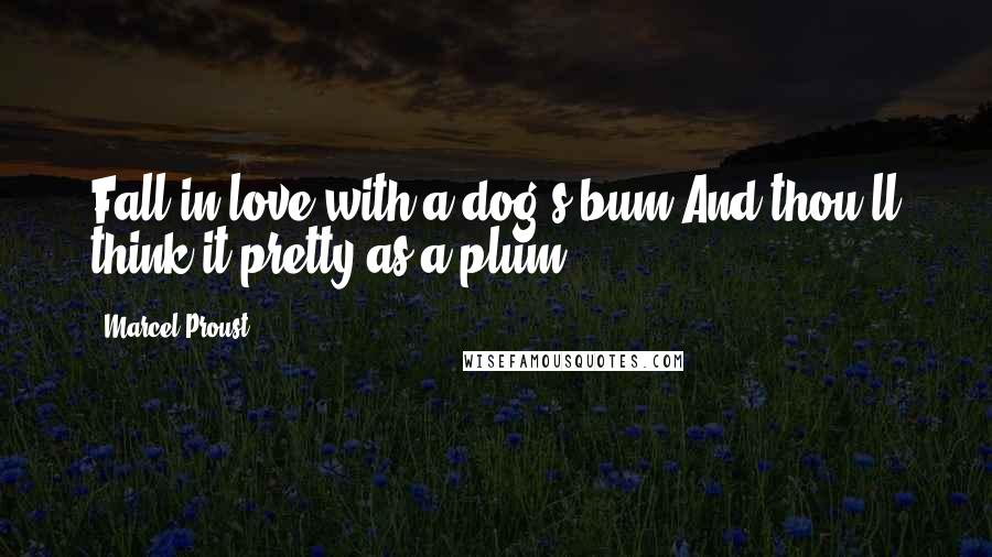 Marcel Proust Quotes: Fall in love with a dog's bum,And thou'll think it pretty as a plum.