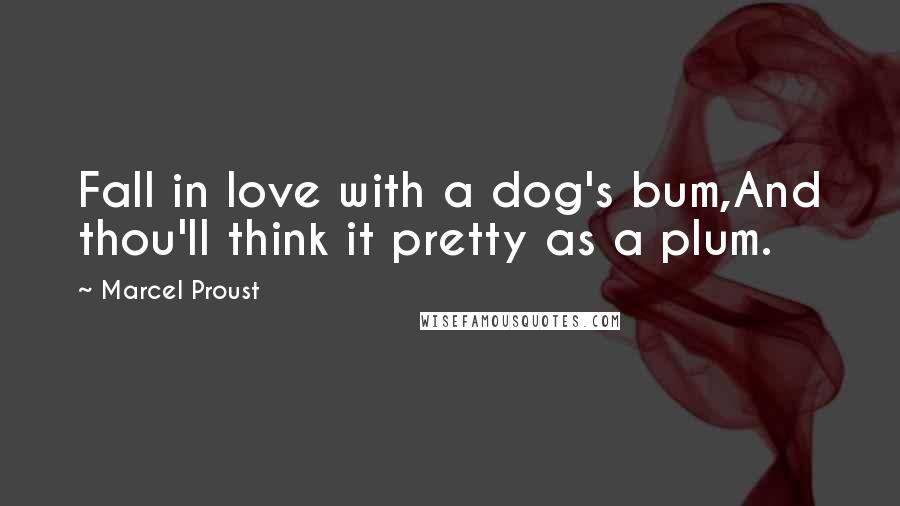 Marcel Proust Quotes: Fall in love with a dog's bum,And thou'll think it pretty as a plum.