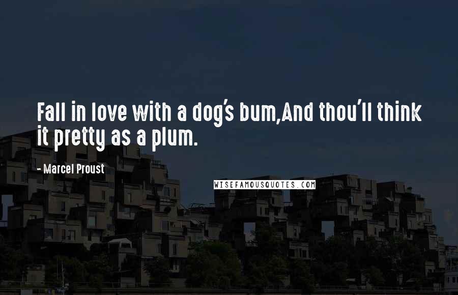 Marcel Proust Quotes: Fall in love with a dog's bum,And thou'll think it pretty as a plum.