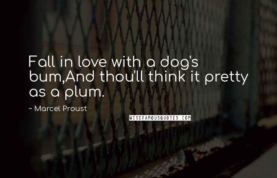 Marcel Proust Quotes: Fall in love with a dog's bum,And thou'll think it pretty as a plum.