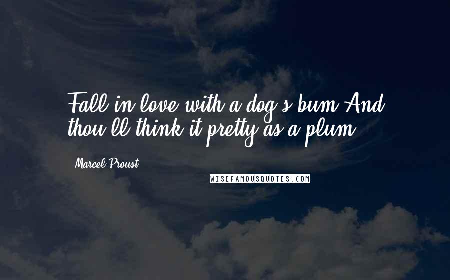 Marcel Proust Quotes: Fall in love with a dog's bum,And thou'll think it pretty as a plum.