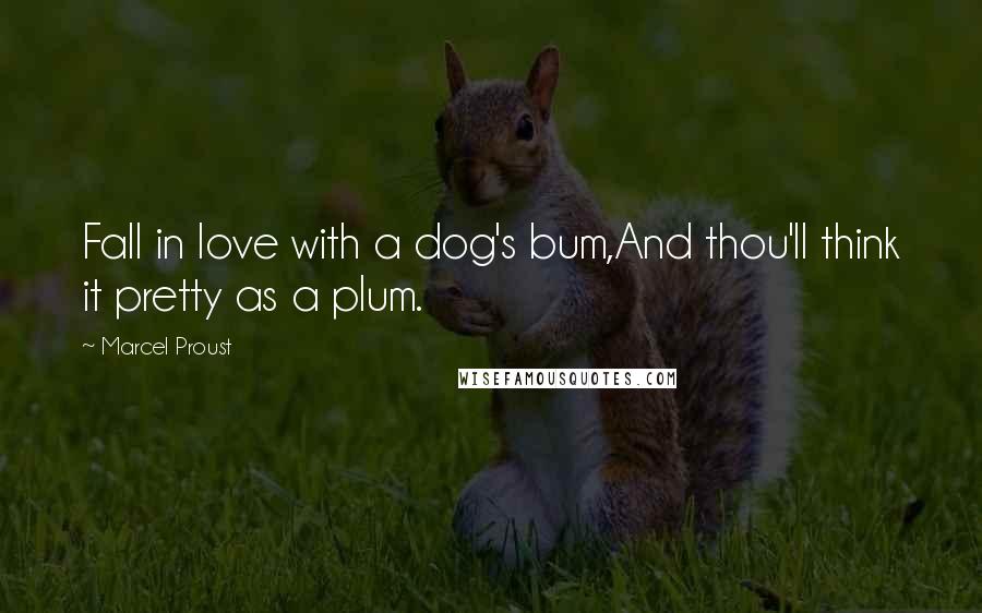 Marcel Proust Quotes: Fall in love with a dog's bum,And thou'll think it pretty as a plum.