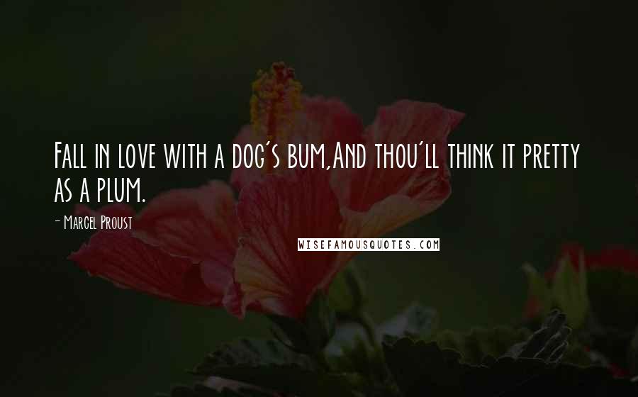 Marcel Proust Quotes: Fall in love with a dog's bum,And thou'll think it pretty as a plum.