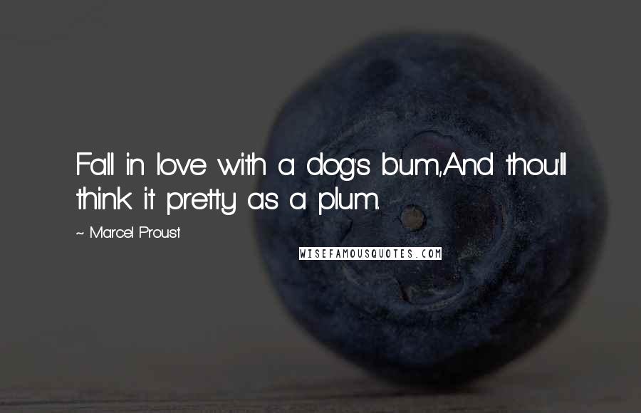 Marcel Proust Quotes: Fall in love with a dog's bum,And thou'll think it pretty as a plum.