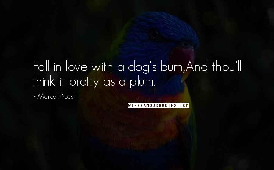 Marcel Proust Quotes: Fall in love with a dog's bum,And thou'll think it pretty as a plum.