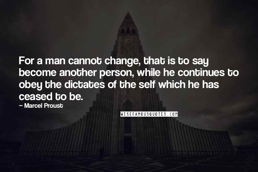Marcel Proust Quotes: For a man cannot change, that is to say become another person, while he continues to obey the dictates of the self which he has ceased to be.