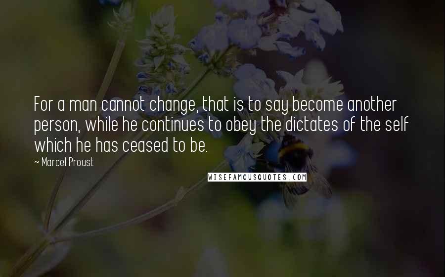 Marcel Proust Quotes: For a man cannot change, that is to say become another person, while he continues to obey the dictates of the self which he has ceased to be.