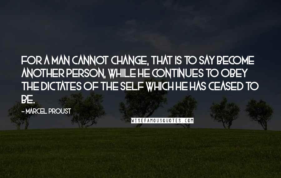 Marcel Proust Quotes: For a man cannot change, that is to say become another person, while he continues to obey the dictates of the self which he has ceased to be.