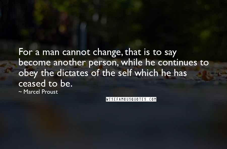 Marcel Proust Quotes: For a man cannot change, that is to say become another person, while he continues to obey the dictates of the self which he has ceased to be.