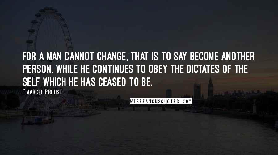 Marcel Proust Quotes: For a man cannot change, that is to say become another person, while he continues to obey the dictates of the self which he has ceased to be.