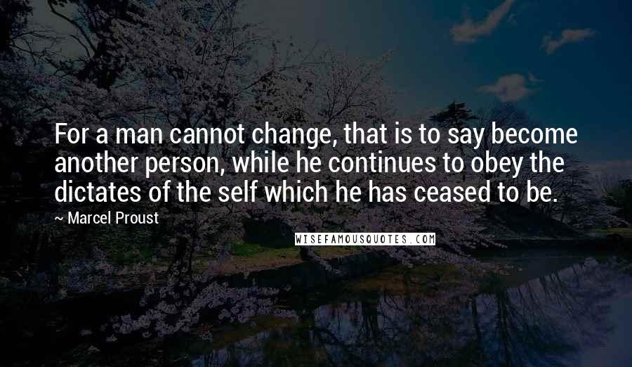 Marcel Proust Quotes: For a man cannot change, that is to say become another person, while he continues to obey the dictates of the self which he has ceased to be.