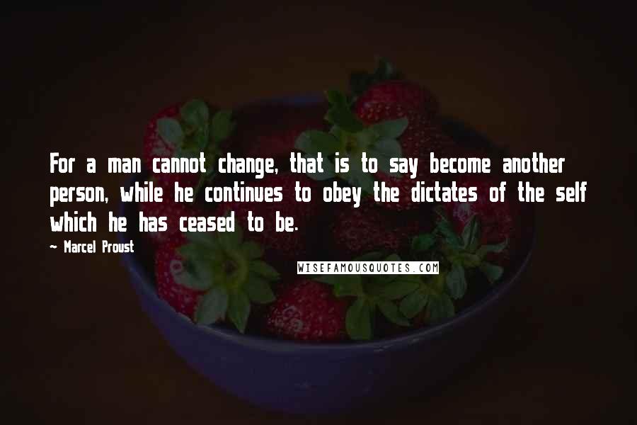 Marcel Proust Quotes: For a man cannot change, that is to say become another person, while he continues to obey the dictates of the self which he has ceased to be.
