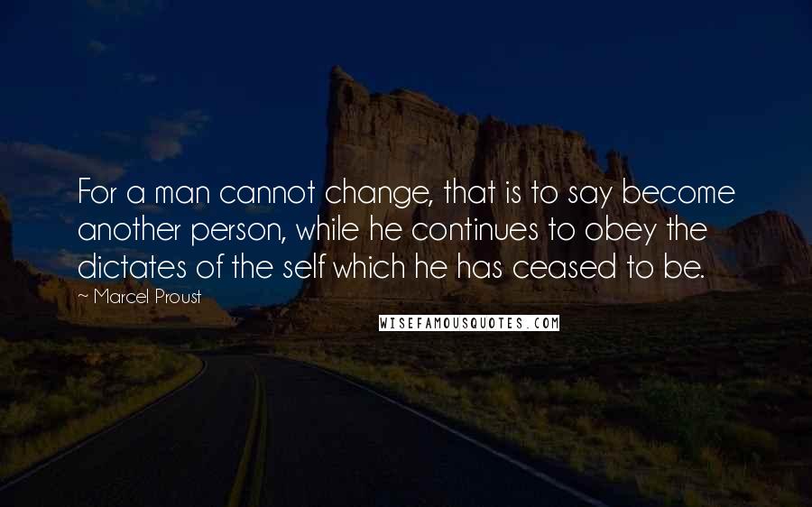 Marcel Proust Quotes: For a man cannot change, that is to say become another person, while he continues to obey the dictates of the self which he has ceased to be.
