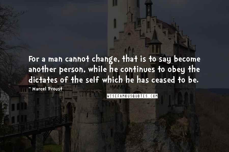 Marcel Proust Quotes: For a man cannot change, that is to say become another person, while he continues to obey the dictates of the self which he has ceased to be.