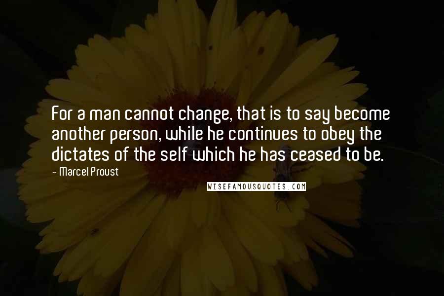 Marcel Proust Quotes: For a man cannot change, that is to say become another person, while he continues to obey the dictates of the self which he has ceased to be.