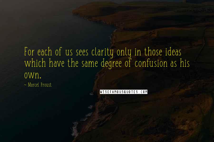 Marcel Proust Quotes: For each of us sees clarity only in those ideas which have the same degree of confusion as his own.