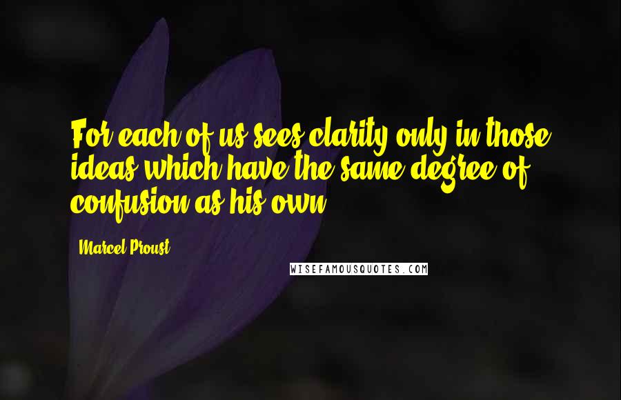 Marcel Proust Quotes: For each of us sees clarity only in those ideas which have the same degree of confusion as his own.