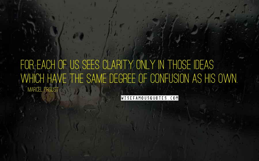 Marcel Proust Quotes: For each of us sees clarity only in those ideas which have the same degree of confusion as his own.