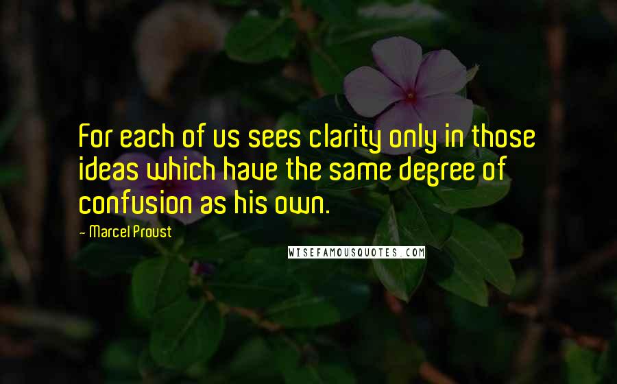 Marcel Proust Quotes: For each of us sees clarity only in those ideas which have the same degree of confusion as his own.