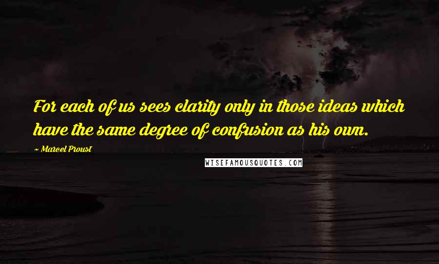 Marcel Proust Quotes: For each of us sees clarity only in those ideas which have the same degree of confusion as his own.