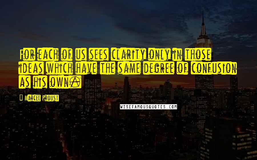 Marcel Proust Quotes: For each of us sees clarity only in those ideas which have the same degree of confusion as his own.