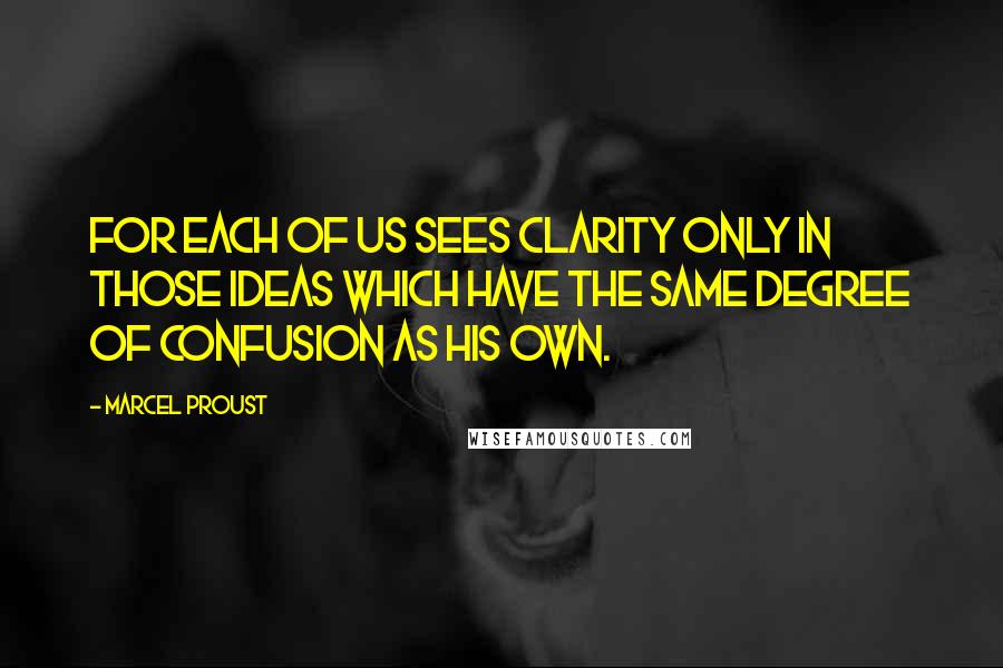 Marcel Proust Quotes: For each of us sees clarity only in those ideas which have the same degree of confusion as his own.