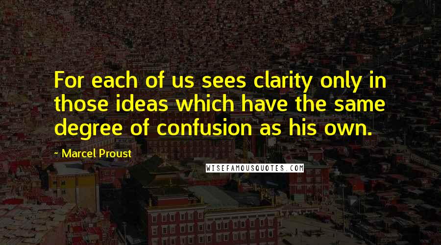 Marcel Proust Quotes: For each of us sees clarity only in those ideas which have the same degree of confusion as his own.
