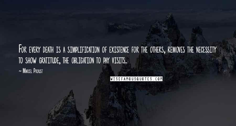 Marcel Proust Quotes: For every death is a simplification of existence for the others, removes the necessity to show gratitude, the obligation to pay visits.