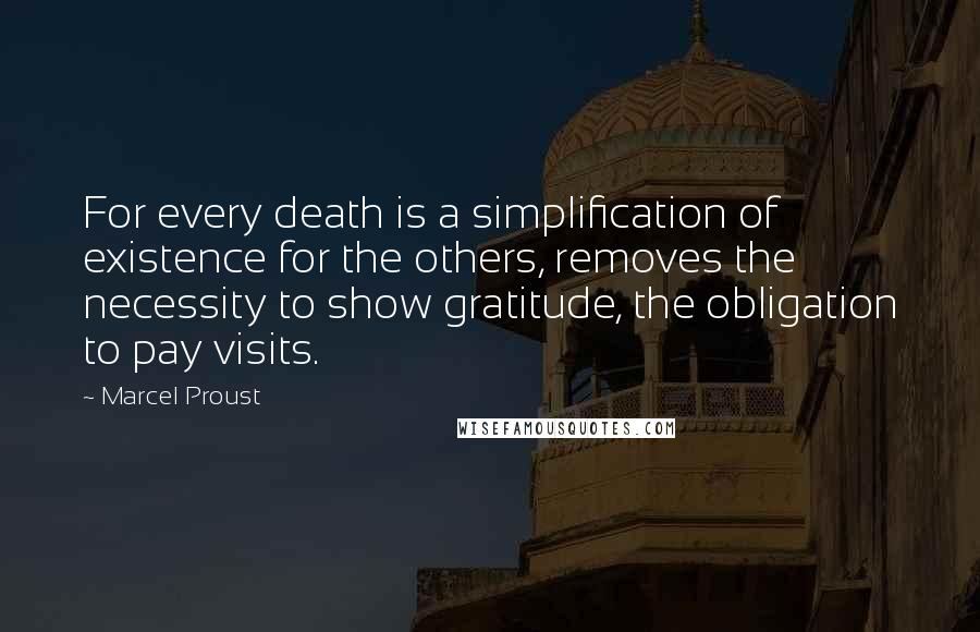 Marcel Proust Quotes: For every death is a simplification of existence for the others, removes the necessity to show gratitude, the obligation to pay visits.