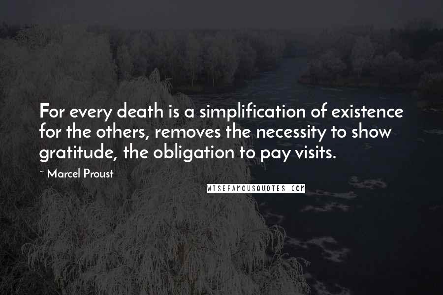 Marcel Proust Quotes: For every death is a simplification of existence for the others, removes the necessity to show gratitude, the obligation to pay visits.