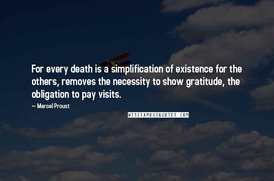 Marcel Proust Quotes: For every death is a simplification of existence for the others, removes the necessity to show gratitude, the obligation to pay visits.