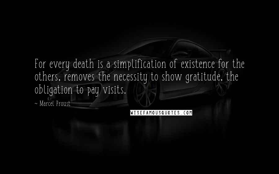 Marcel Proust Quotes: For every death is a simplification of existence for the others, removes the necessity to show gratitude, the obligation to pay visits.