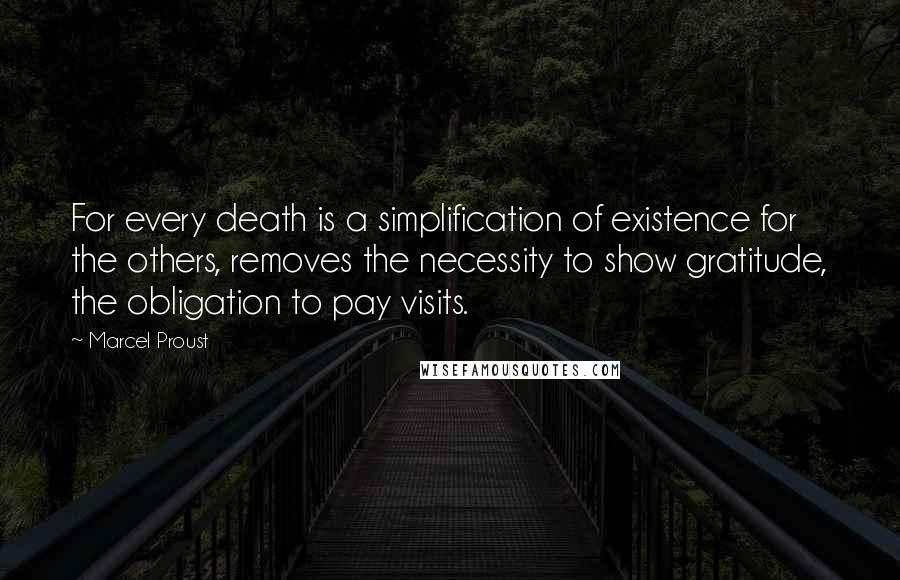 Marcel Proust Quotes: For every death is a simplification of existence for the others, removes the necessity to show gratitude, the obligation to pay visits.