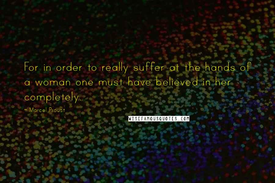 Marcel Proust Quotes: For in order to really suffer at the hands of a woman one must have believed in her completely.