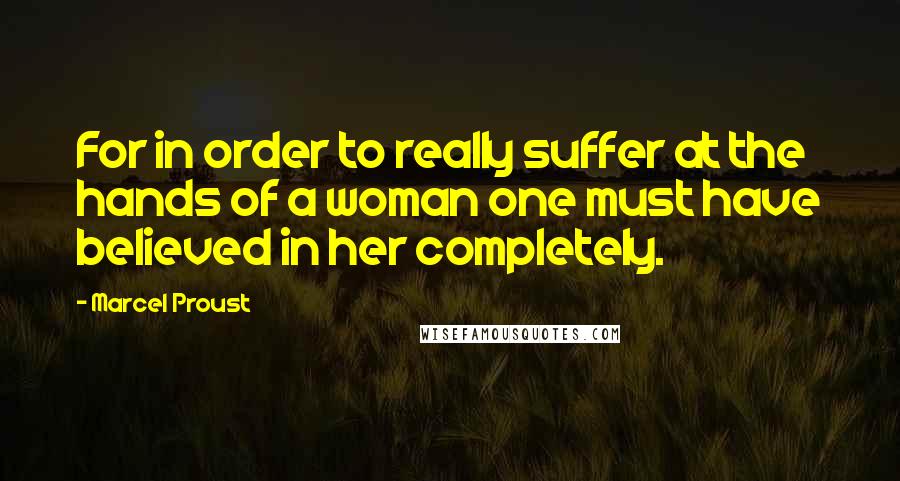 Marcel Proust Quotes: For in order to really suffer at the hands of a woman one must have believed in her completely.