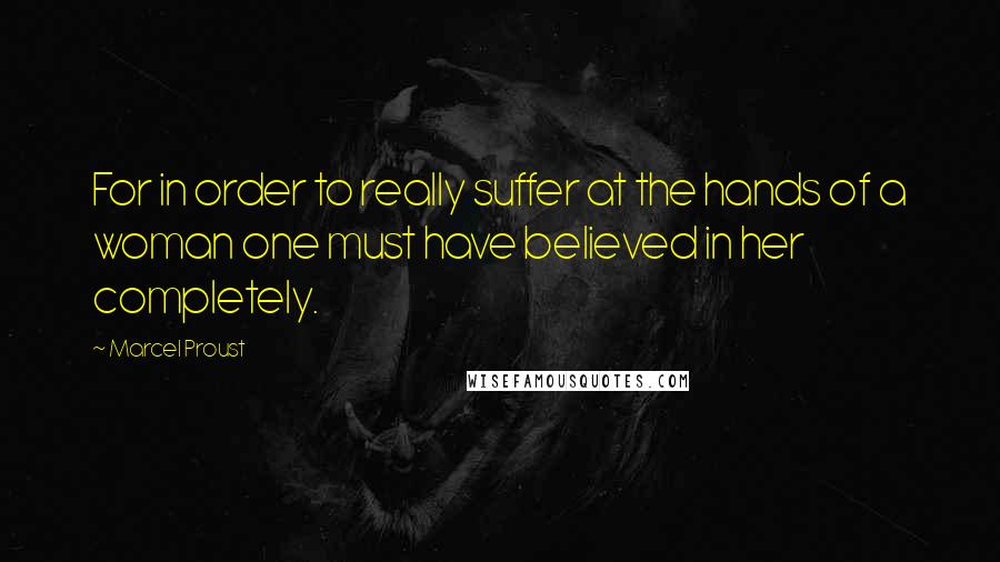 Marcel Proust Quotes: For in order to really suffer at the hands of a woman one must have believed in her completely.