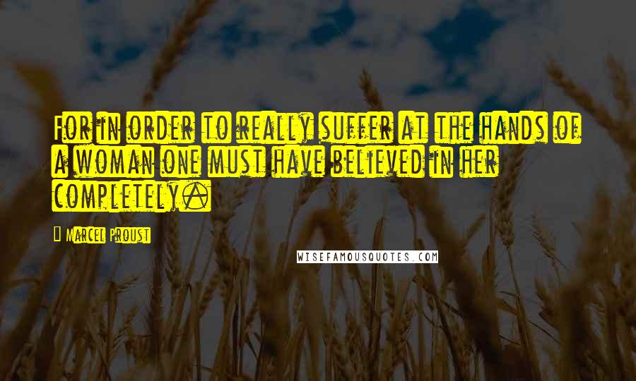 Marcel Proust Quotes: For in order to really suffer at the hands of a woman one must have believed in her completely.