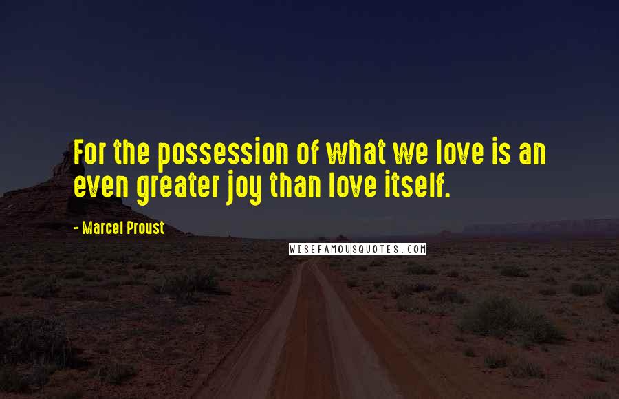 Marcel Proust Quotes: For the possession of what we love is an even greater joy than love itself.