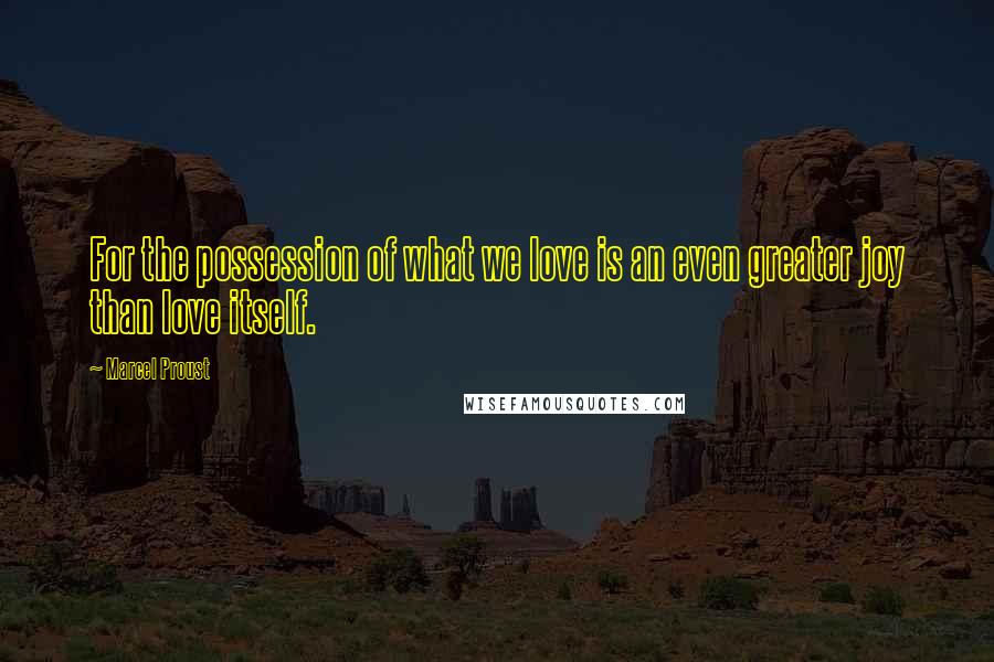 Marcel Proust Quotes: For the possession of what we love is an even greater joy than love itself.