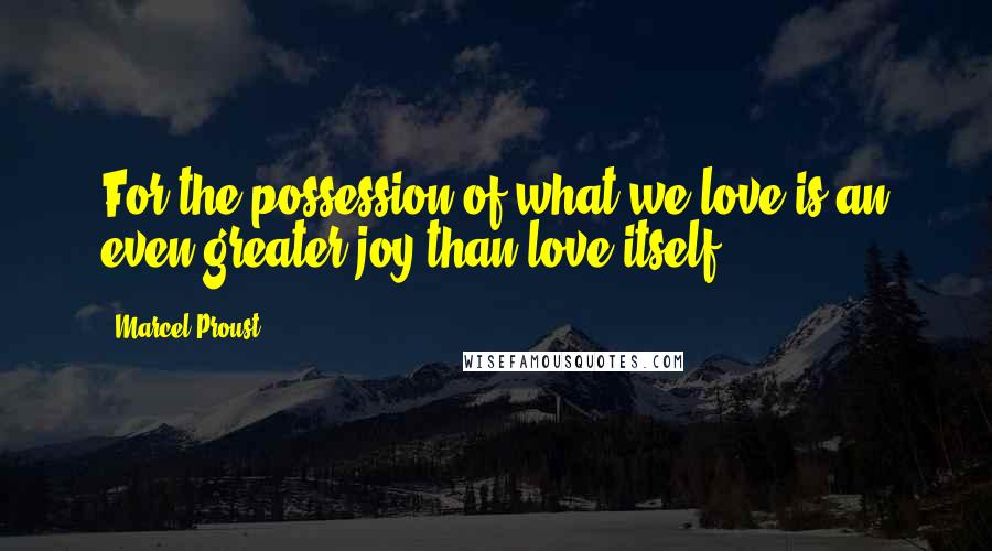 Marcel Proust Quotes: For the possession of what we love is an even greater joy than love itself.