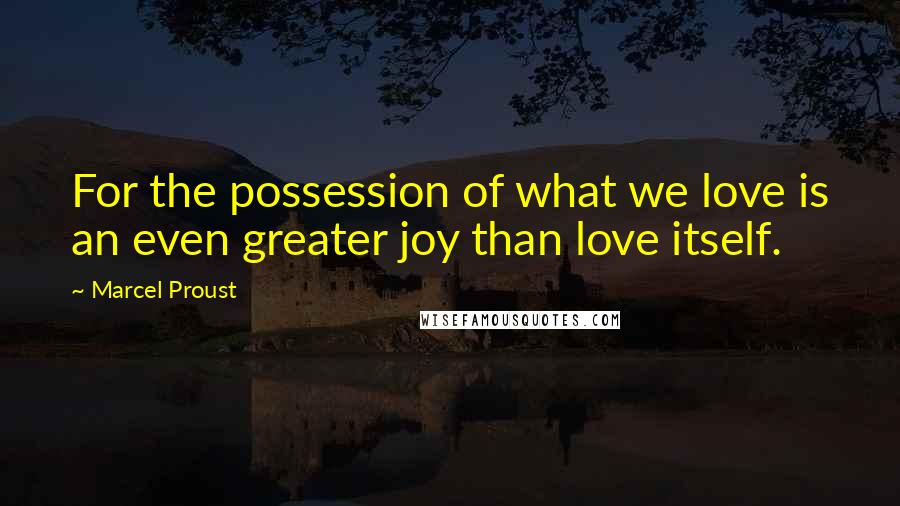 Marcel Proust Quotes: For the possession of what we love is an even greater joy than love itself.