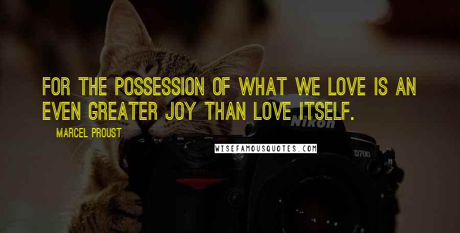 Marcel Proust Quotes: For the possession of what we love is an even greater joy than love itself.
