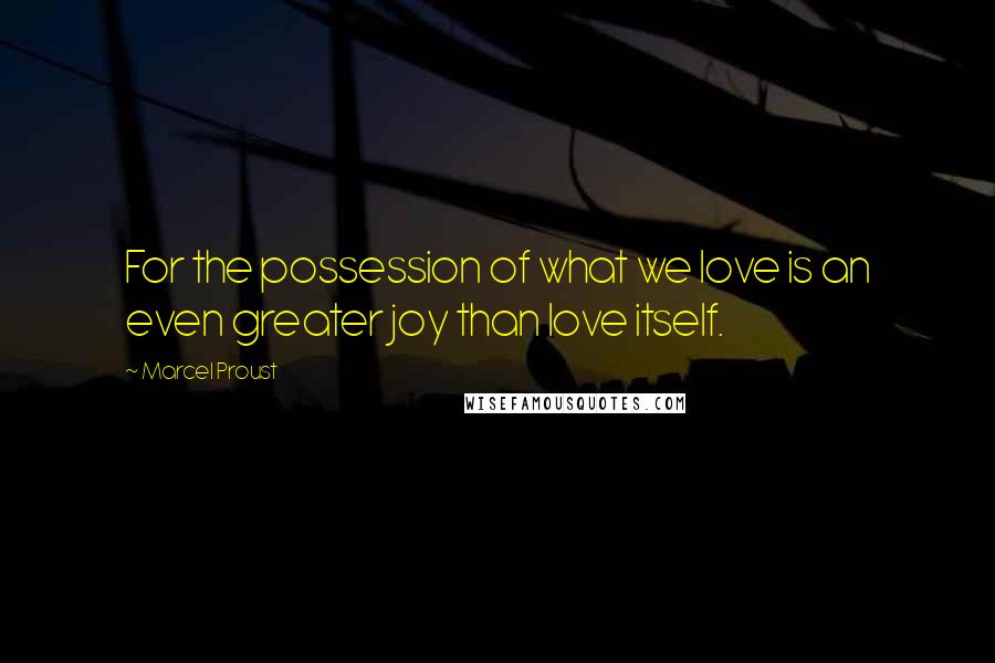 Marcel Proust Quotes: For the possession of what we love is an even greater joy than love itself.