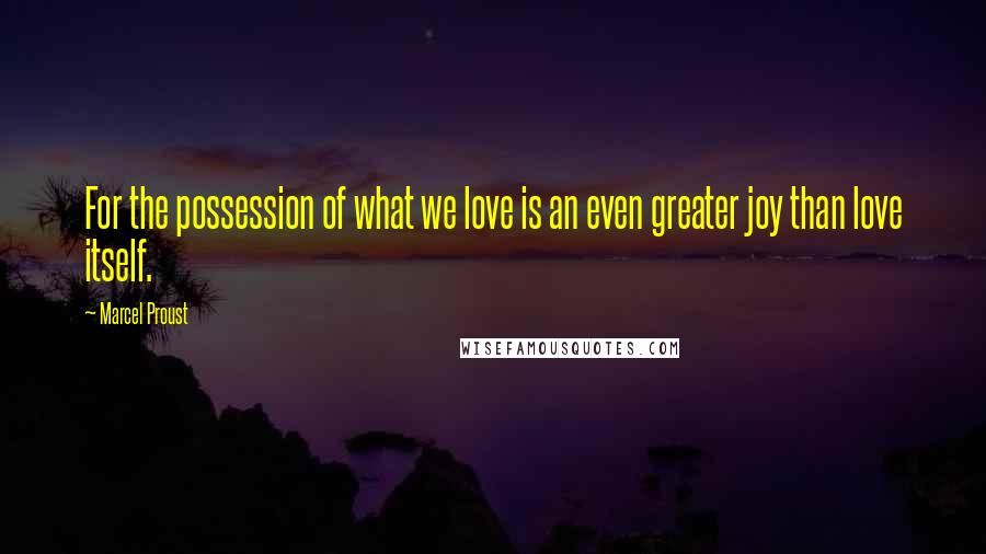 Marcel Proust Quotes: For the possession of what we love is an even greater joy than love itself.