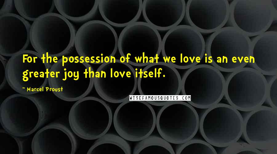 Marcel Proust Quotes: For the possession of what we love is an even greater joy than love itself.