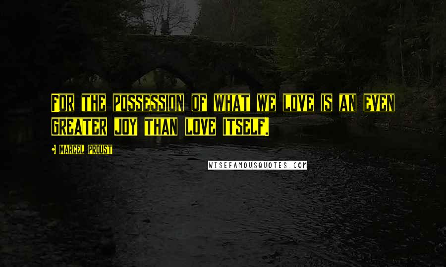 Marcel Proust Quotes: For the possession of what we love is an even greater joy than love itself.