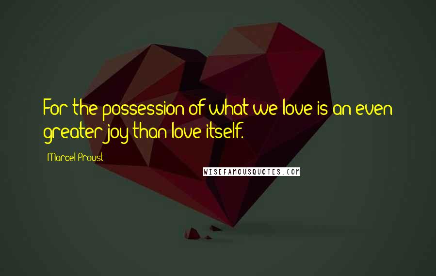 Marcel Proust Quotes: For the possession of what we love is an even greater joy than love itself.